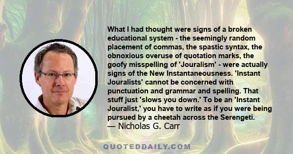 What I had thought were signs of a broken educational system - the seemingly random placement of commas, the spastic syntax, the obnoxious overuse of quotation marks, the goofy misspelling of 'Jouralism' - were actually 