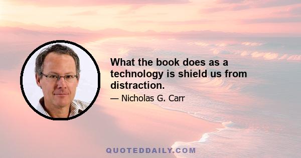 What the book does as a technology is shield us from distraction.