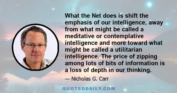 What the Net does is shift the emphasis of our intelligence, away from what might be called a meditative or contemplative intelligence and more toward what might be called a utilitarian intelligence. The price of