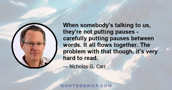 When somebody's talking to us, they're not putting pauses - carefully putting pauses between words. It all flows together. The problem with that though, it's very hard to read.