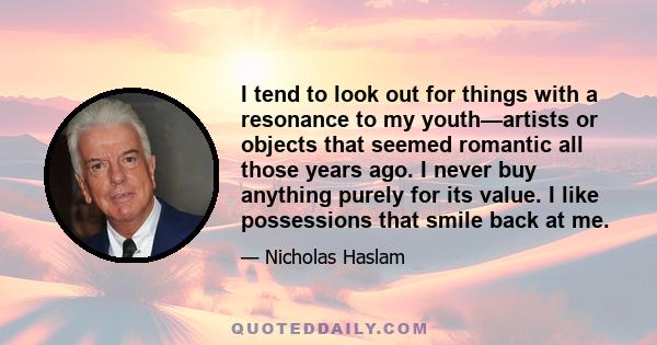 I tend to look out for things with a resonance to my youth—artists or objects that seemed romantic all those years ago. I never buy anything purely for its value. I like possessions that smile back at me.