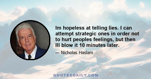 Im hopeless at telling lies. I can attempt strategic ones in order not to hurt peoples feelings, but then Ill blow it 10 minutes later.