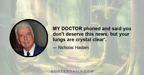 MY DOCTOR phoned and said you don't deserve this news, but your lungs are crystal clear'.