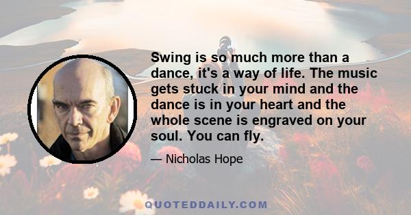 Swing is so much more than a dance, it's a way of life. The music gets stuck in your mind and the dance is in your heart and the whole scene is engraved on your soul. You can fly.