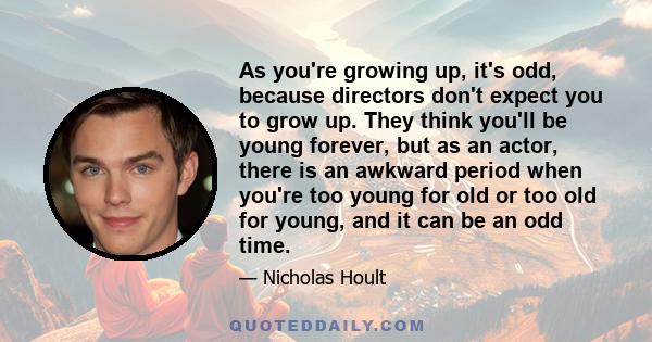 As you're growing up, it's odd, because directors don't expect you to grow up. They think you'll be young forever, but as an actor, there is an awkward period when you're too young for old or too old for young, and it