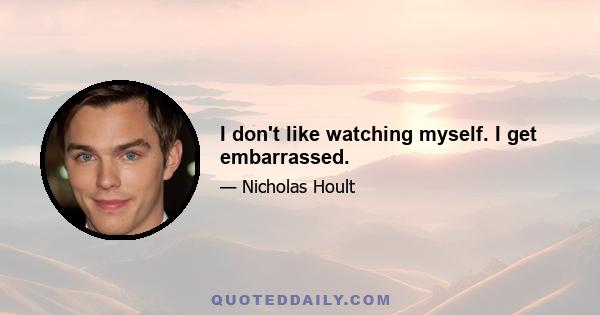 I don't like watching myself. I get embarrassed.