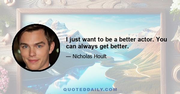 I just want to be a better actor. You can always get better.