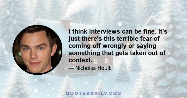 I think interviews can be fine. It's just there's this terrible fear of coming off wrongly or saying something that gets taken out of context.