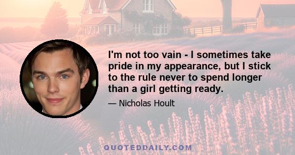 I'm not too vain - I sometimes take pride in my appearance, but I stick to the rule never to spend longer than a girl getting ready.