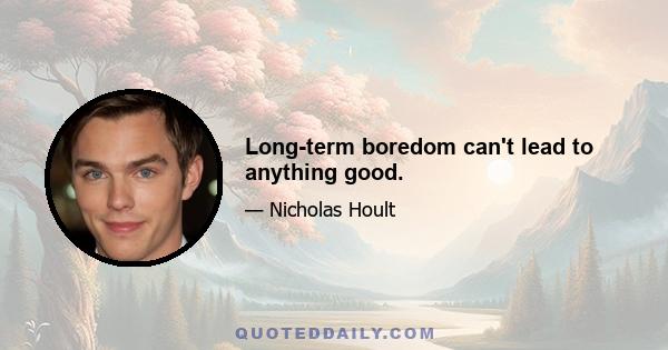 Long-term boredom can't lead to anything good.