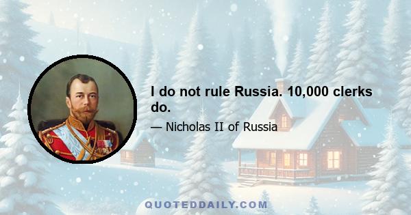 I do not rule Russia. 10,000 clerks do.