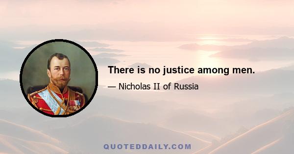 There is no justice among men.