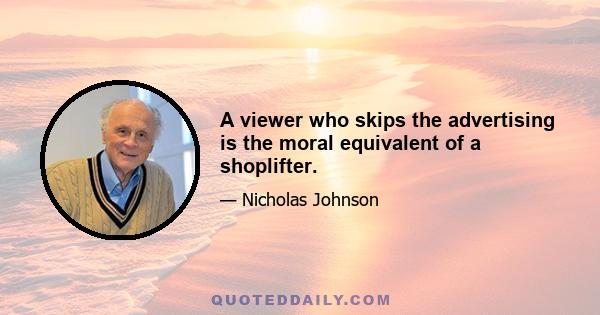 A viewer who skips the advertising is the moral equivalent of a shoplifter.