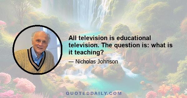 All television is educational television. The question is: what is it teaching?