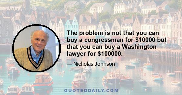 The problem is not that you can buy a congressman for $10000 but that you can buy a Washington lawyer for $100000.