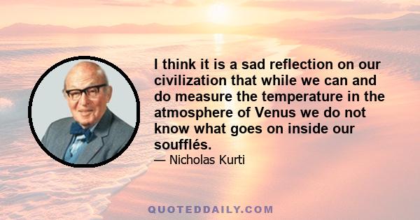 I think it is a sad reflection on our civilization that while we can and do measure the temperature in the atmosphere of Venus we do not know what goes on inside our soufflés.