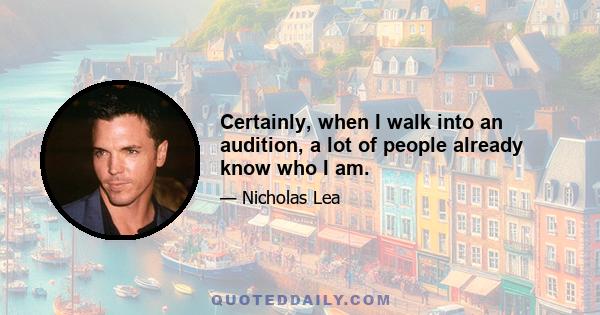 Certainly, when I walk into an audition, a lot of people already know who I am.