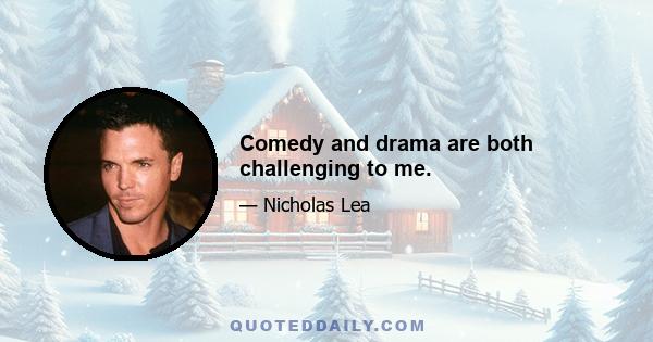 Comedy and drama are both challenging to me.