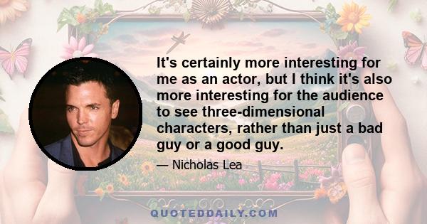 It's certainly more interesting for me as an actor, but I think it's also more interesting for the audience to see three-dimensional characters, rather than just a bad guy or a good guy.