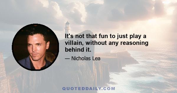 It's not that fun to just play a villain, without any reasoning behind it.