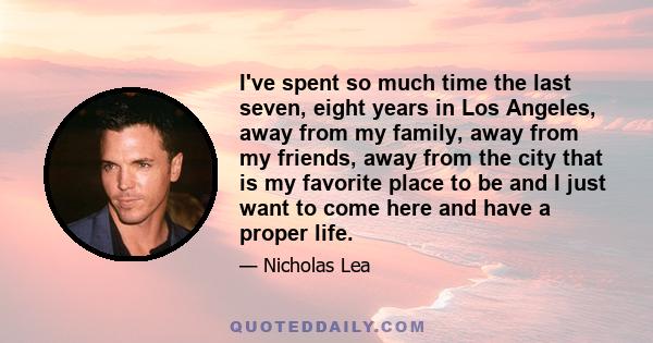 I've spent so much time the last seven, eight years in Los Angeles, away from my family, away from my friends, away from the city that is my favorite place to be and I just want to come here and have a proper life.