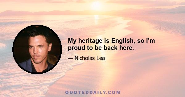 My heritage is English, so I'm proud to be back here.