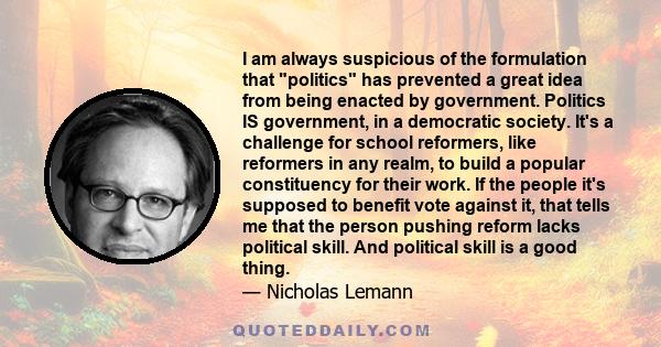 I am always suspicious of the formulation that politics has prevented a great idea from being enacted by government. Politics IS government, in a democratic society. It's a challenge for school reformers, like reformers 