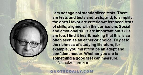 I am not against standardized tests. There are tests and tests and tests, and, to simplify, the ones I favor are criterion-referenced tests of skills, aligned with the curriculum. Social and emotional skills are