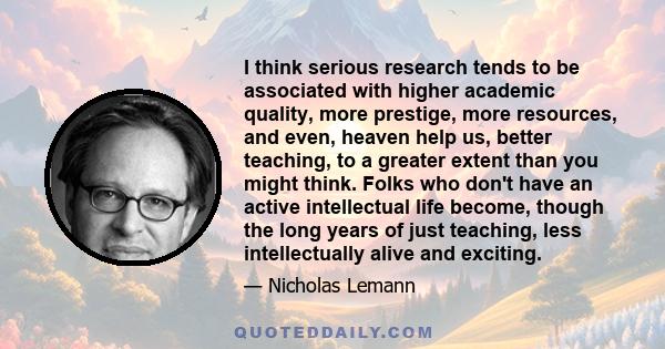 I think serious research tends to be associated with higher academic quality, more prestige, more resources, and even, heaven help us, better teaching, to a greater extent than you might think. Folks who don't have an