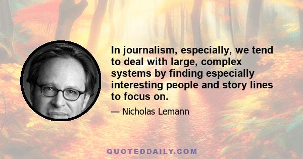 In journalism, especially, we tend to deal with large, complex systems by finding especially interesting people and story lines to focus on.