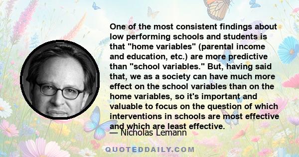 One of the most consistent findings about low performing schools and students is that home variables (parental income and education, etc.) are more predictive than school variables. But, having said that, we as a