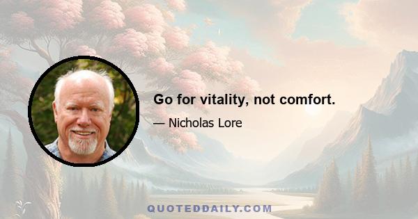 Go for vitality, not comfort.