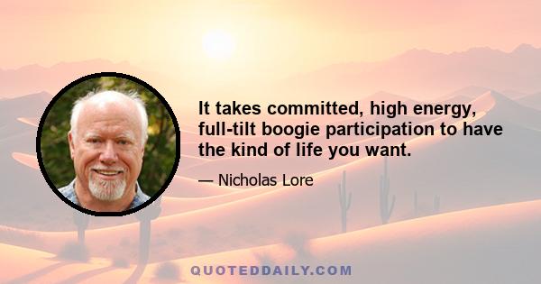 It takes committed, high energy, full-tilt boogie participation to have the kind of life you want.