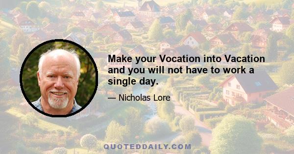 Make your Vocation into Vacation and you will not have to work a single day.