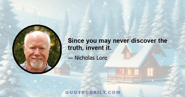 Since you may never discover the truth, invent it.