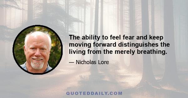 The ability to feel fear and keep moving forward distinguishes the living from the merely breathing.