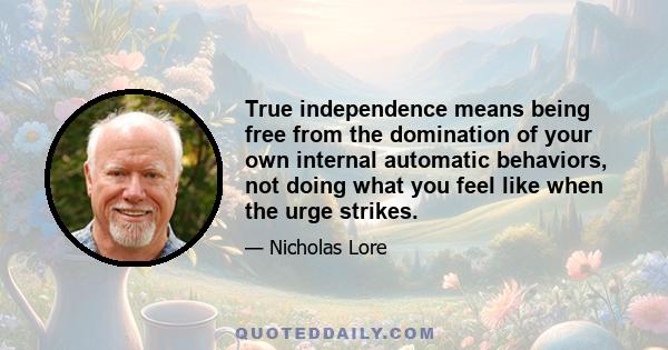 True independence means being free from the domination of your own internal automatic behaviors, not doing what you feel like when the urge strikes.