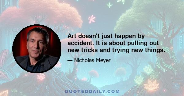 Art doesn't just happen by accident. It is about pulling out new tricks and trying new things.