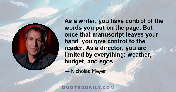 As a writer, you have control of the words you put on the page. But once that manuscript leaves your hand, you give control to the reader. As a director, you are limited by everything: weather, budget, and egos.