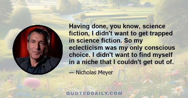 Having done, you know, science fiction, I didn't want to get trapped in science fiction. So my eclecticism was my only conscious choice. I didn't want to find myself in a niche that I couldn't get out of.