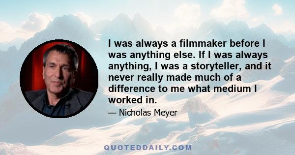 I was always a filmmaker before I was anything else. If I was always anything, I was a storyteller, and it never really made much of a difference to me what medium I worked in.