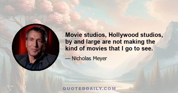 Movie studios, Hollywood studios, by and large are not making the kind of movies that I go to see.