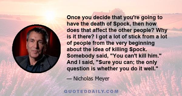 Once you decide that you're going to have the death of Spock, then how does that affect the other people? Why is it there? I got a lot of stick from a lot of people from the very beginning about the idea of killing