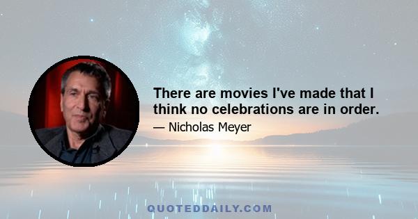 There are movies I've made that I think no celebrations are in order.