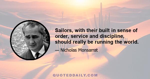 Sailors, with their built in sense of order, service and discipline, should really be running the world.