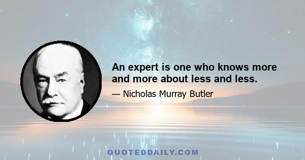 An expert is one who knows more and more about less and less.