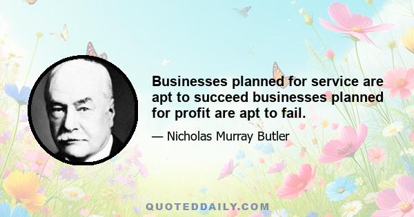 Businesses planned for service are apt to succeed businesses planned for profit are apt to fail.