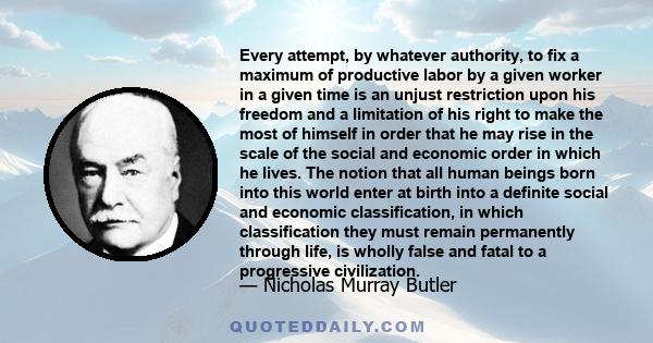 Every attempt, by whatever authority, to fix a maximum of productive labor by a given worker in a given time is an unjust restriction upon his freedom and a limitation of his right to make the most of himself in order