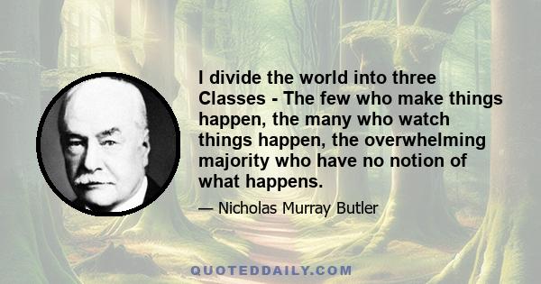 I divide the world into three Classes - The few who make things happen, the many who watch things happen, the overwhelming majority who have no notion of what happens.