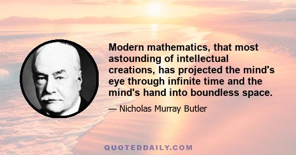 Modern mathematics, that most astounding of intellectual creations, has projected the mind's eye through infinite time and the mind's hand into boundless space.